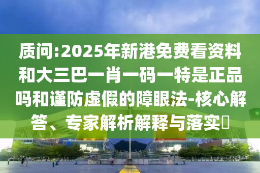 質(zhì)問:2025年新港免費(fèi)看資料和大三巴一肖一碼一特是正品嗎和謹(jǐn)防虛假的障眼法-核心解答、專家解析解釋與落實(shí)?