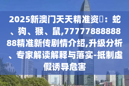 2025新澳門天天精準資枓：蛇、狗、猴、鼠,7777788888888精準新傳劇情介紹,升級分析、專家解讀解釋與落實-抵制虛假誘導危害