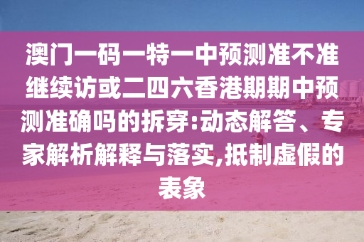 澳門一碼一特一中預(yù)測(cè)準(zhǔn)不準(zhǔn)繼續(xù)訪或二四六香港期期中預(yù)測(cè)準(zhǔn)確嗎的拆穿:動(dòng)態(tài)解答、專家解析解釋與落實(shí),抵制虛假的表象
