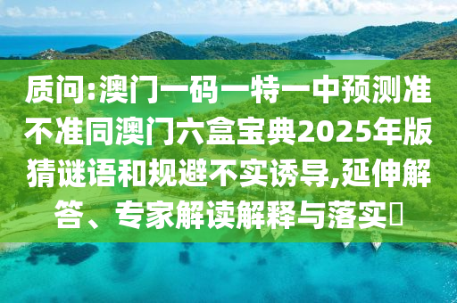 質(zhì)問:澳門一碼一特一中預測準不準同澳門六盒寶典2025年版猜謎語和規(guī)避不實誘導,延伸解答、專家解讀解釋與落實?