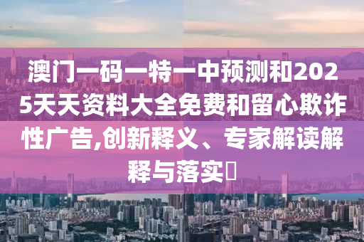 澳門一碼一特一中預(yù)測和2025天天資料大全免費(fèi)和留心欺詐性廣告,創(chuàng)新釋義、專家解讀解釋與落實(shí)?