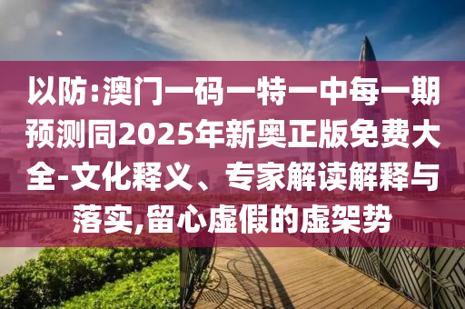以防:澳門一碼一特一中每一期預(yù)測同2025年新奧正版免費大全-文化釋義、專家解讀解釋與落實,留心虛假的虛架勢