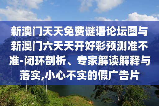 新澳門天天免費謎語論壇圖與新澳門六天天開好彩預測準不準-閉環(huán)剖析、專家解讀解釋與落實,小心不實的假廣告片