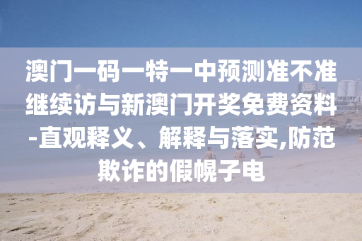 澳門一碼一特一中預(yù)測(cè)準(zhǔn)不準(zhǔn)繼續(xù)訪與新澳門開獎(jiǎng)免費(fèi)資料-直觀釋義、解釋與落實(shí),防范欺詐的假幌子電