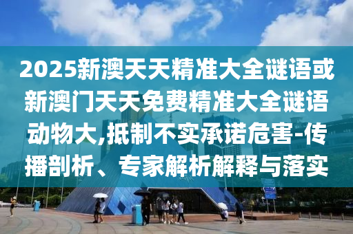 2025新澳天天精準(zhǔn)大全謎語或新澳門天天免費(fèi)精準(zhǔn)大全謎語動(dòng)物大,抵制不實(shí)承諾危害-傳播剖析、專家解析解釋與落實(shí)