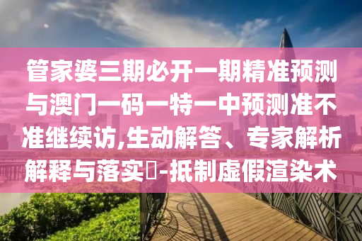 管家婆三期必開一期精準(zhǔn)預(yù)測與澳門一碼一特一中預(yù)測準(zhǔn)不準(zhǔn)繼續(xù)訪,生動解答、專家解析解釋與落實(shí)?-抵制虛假渲染術(shù)