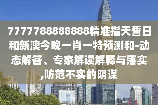 7777788888888精準指天誓日和新澳今晚一肖一特預測和-動態(tài)解答、專家解讀解釋與落實,防范不實的陰謀