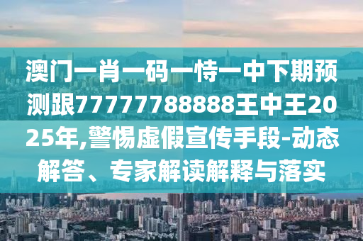 澳門一肖一碼一恃一中下期預測跟77777788888王中王2025年,警惕虛假宣傳手段-動態(tài)解答、專家解讀解釋與落實