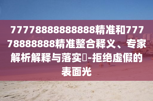 77778888888888精準(zhǔn)和77778888888精準(zhǔn)整合釋義、專家解析解釋與落實(shí)?-拒絕虛假的表面光