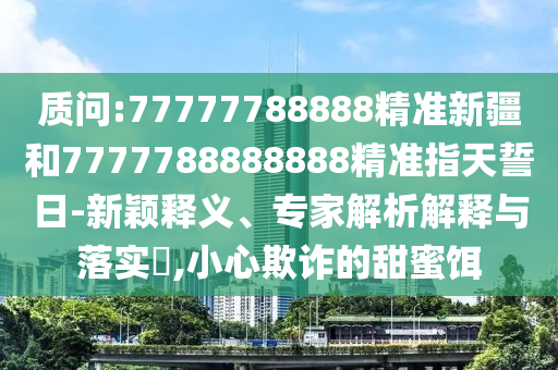 質(zhì)問:77777788888精準(zhǔn)新疆和7777788888888精準(zhǔn)指天誓日-新穎釋義、專家解析解釋與落實(shí)?,小心欺詐的甜蜜餌