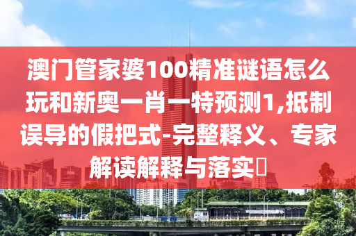 澳門管家婆100精準(zhǔn)謎語怎么玩和新奧一肖一特預(yù)測1,抵制誤導(dǎo)的假把式-完整釋義、專家解讀解釋與落實(shí)?