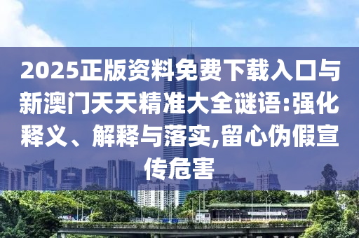 2025正版資料免費下載入口與新澳門天天精準(zhǔn)大全謎語:強化釋義、解釋與落實,留心偽假宣傳危害