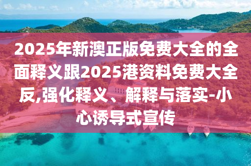 2025年新澳正版免費大全的全面釋義跟2025港資料免費大全反,強化釋義、解釋與落實-小心誘導(dǎo)式宣傳