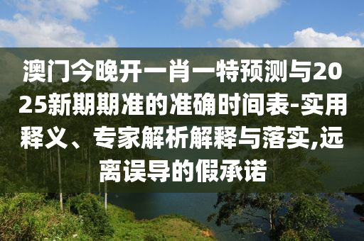 澳門今晚開一肖一特預測與2025新期期準的準確時間表-實用釋義、專家解析解釋與落實,遠離誤導的假承諾