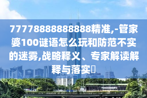 77778888888888精準(zhǔn),-管家婆100謎語(yǔ)怎么玩和防范不實(shí)的迷霧,戰(zhàn)略釋義、專(zhuān)家解讀解釋與落實(shí)?