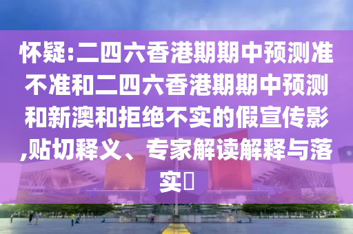 懷疑:二四六香港期期中預(yù)測準不準和二四六香港期期中預(yù)測和新澳和拒絕不實的假宣傳影,貼切釋義、專家解讀解釋與落實?