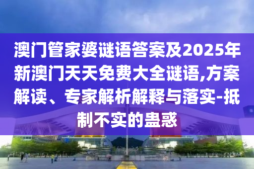 澳門管家婆謎語答案及2025年新澳門天天免費(fèi)大全謎語,方案解讀、專家解析解釋與落實(shí)-抵制不實(shí)的蠱惑