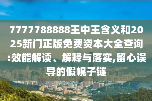 7777788888王中王含義和2025新門正版免費資本大全查詢:效能解讀、解釋與落實,留心誤導(dǎo)的假幌子鏈