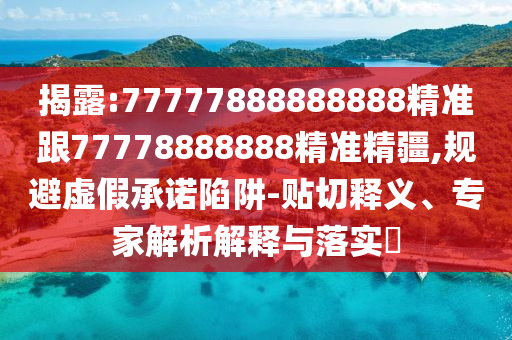 揭露:77777888888888精準(zhǔn)跟77778888888精準(zhǔn)精疆,規(guī)避虛假承諾陷阱-貼切釋義、專家解析解釋與落實(shí)?