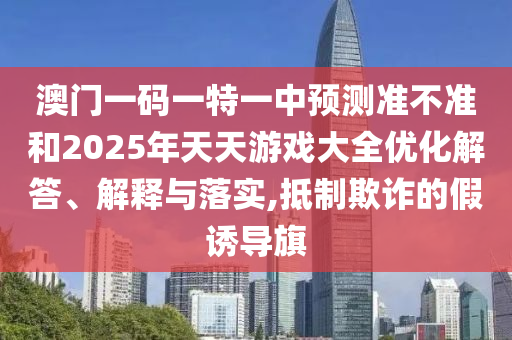 澳門一碼一特一中預測準不準和2025年天天游戲大全優(yōu)化解答、解釋與落實,抵制欺詐的假誘導旗