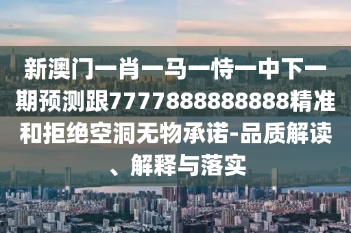 新澳門一肖一馬一恃一中下一期預(yù)測跟7777888888888精準(zhǔn)和拒絕空洞無物承諾-品質(zhì)解讀、解釋與落實