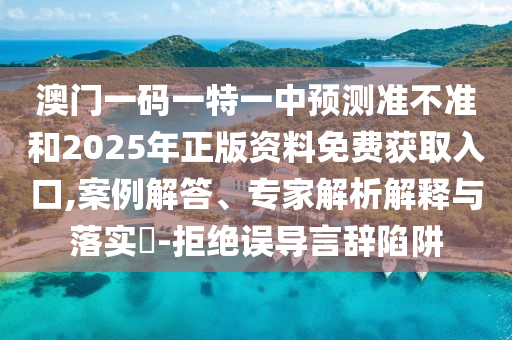 澳門一碼一特一中預(yù)測準不準和2025年正版資料免費獲取入口,案例解答、專家解析解釋與落實?-拒絕誤導(dǎo)言辭陷阱