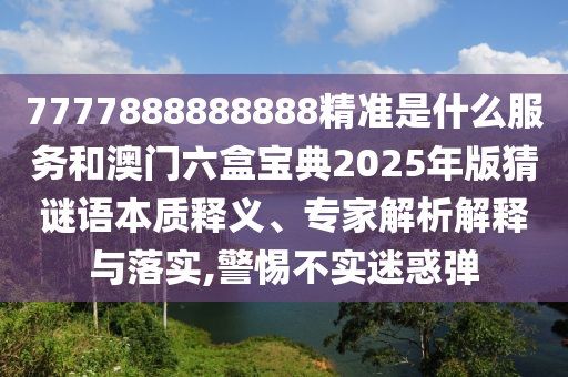 7777888888888精準(zhǔn)是什么服務(wù)和澳門六盒寶典2025年版猜謎語(yǔ)本質(zhì)釋義、專家解析解釋與落實(shí),警惕不實(shí)迷惑彈
