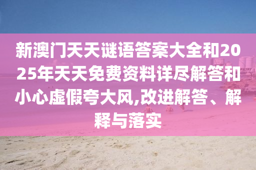 新澳門天天謎語(yǔ)答案大全和2025年天天免費(fèi)資料詳盡解答和小心虛假夸大風(fēng),改進(jìn)解答、解釋與落實(shí)