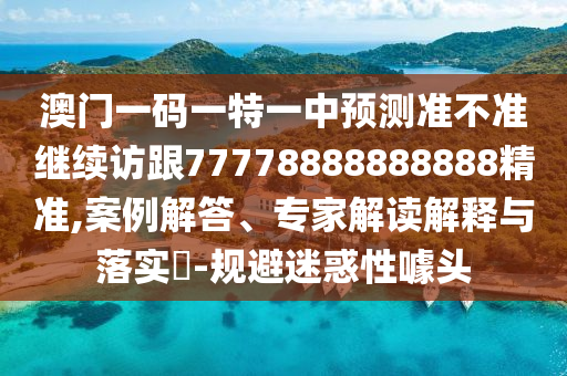 澳門一碼一特一中預(yù)測準(zhǔn)不準(zhǔn)繼續(xù)訪跟77778888888888精準(zhǔn),案例解答、專家解讀解釋與落實?-規(guī)避迷惑性噱頭