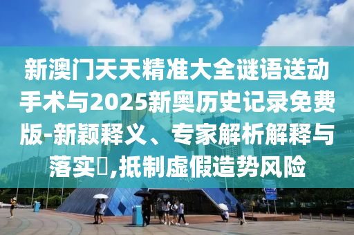 新澳門(mén)天天精準(zhǔn)大全謎語(yǔ)送動(dòng)手術(shù)與2025新奧歷史記錄免費(fèi)版-新穎釋義、專(zhuān)家解析解釋與落實(shí)?,抵制虛假造勢(shì)風(fēng)險(xiǎn)