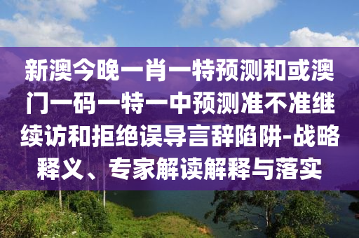 新澳今晚一肖一特預(yù)測(cè)和或澳門一碼一特一中預(yù)測(cè)準(zhǔn)不準(zhǔn)繼續(xù)訪和拒絕誤導(dǎo)言辭陷阱-戰(zhàn)略釋義、專家解讀解釋與落實(shí)