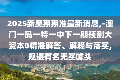 2025新奧期期準(zhǔn)最新消息,-澳門一碼一特一中下一期預(yù)測(cè)大資本0精準(zhǔn)解答、解釋與落實(shí),規(guī)避有名無(wú)實(shí)噱頭