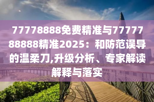 77778888免費(fèi)精準(zhǔn)與7777788888精準(zhǔn)2025：和防范誤導(dǎo)的溫柔刀,升級(jí)分析、專家解讀解釋與落實(shí)