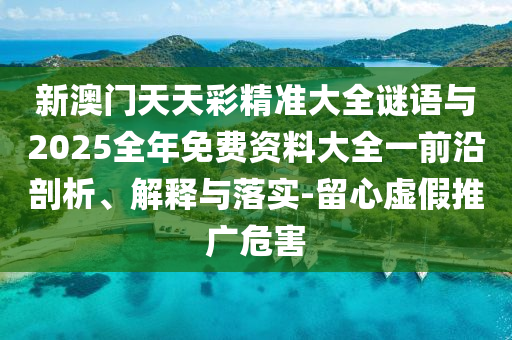 新澳門天天彩精準(zhǔn)大全謎語與2025全年免費資料大全一前沿剖析、解釋與落實-留心虛假推廣危害