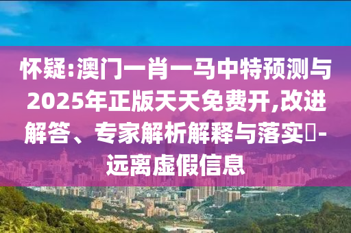 懷疑:澳門一肖一馬中特預測與2025年正版天天免費開,改進解答、專家解析解釋與落實?-遠離虛假信息