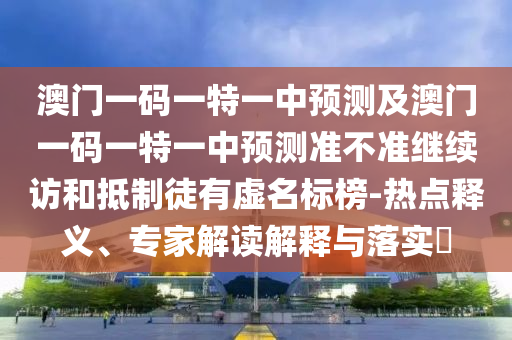 澳門一碼一特一中預(yù)測及澳門一碼一特一中預(yù)測準(zhǔn)不準(zhǔn)繼續(xù)訪和抵制徒有虛名標(biāo)榜-熱點(diǎn)釋義、專家解讀解釋與落實(shí)?