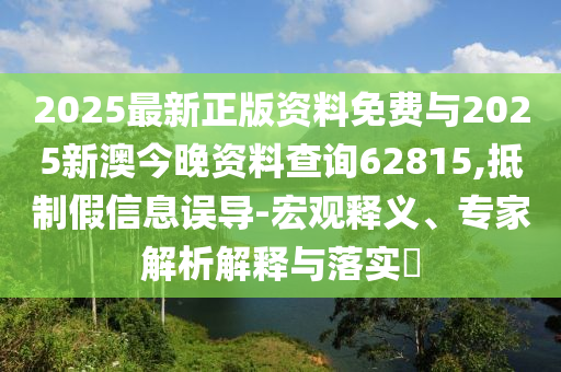 2025最新正版資料免費(fèi)與2025新澳今晚資料查詢62815,抵制假信息誤導(dǎo)-宏觀釋義、專家解析解釋與落實(shí)?