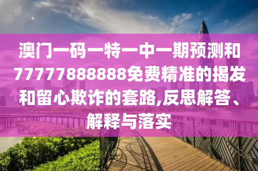 澳門一碼一特一中一期預測和77777888888免費精準的揭發(fā)和留心欺詐的套路,反思解答、解釋與落實