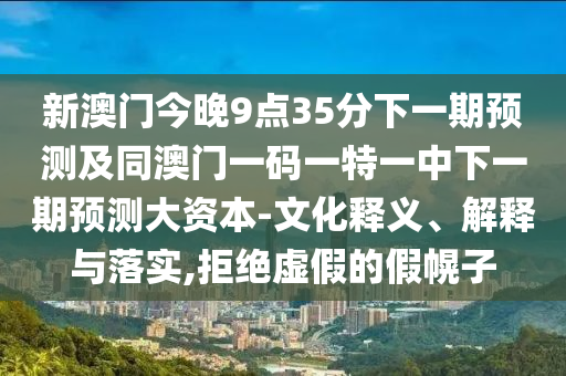 新澳門今晚9點(diǎn)35分下一期預(yù)測(cè)及同澳門一碼一特一中下一期預(yù)測(cè)大資本-文化釋義、解釋與落實(shí),拒絕虛假的假幌子