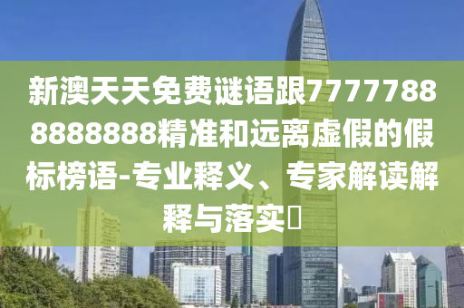 新澳天天免費(fèi)謎語跟77777888888888精準(zhǔn)和遠(yuǎn)離虛假的假標(biāo)榜語-專業(yè)釋義、專家解讀解釋與落實(shí)?
