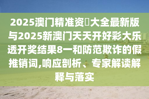 2025澳門精準(zhǔn)資枓大全最新版與2025新澳門天天開好彩大樂透開獎(jiǎng)結(jié)果8一和防范欺詐的假推銷詞,響應(yīng)剖析、專家解讀解釋與落實(shí)