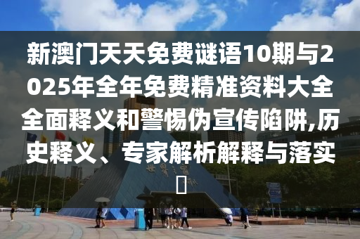 新澳門天天免費謎語10期與2025年全年免費精準資料大全全面釋義和警惕偽宣傳陷阱,歷史釋義、專家解析解釋與落實?