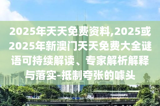 2025年天天免費(fèi)資料,2025或2025年新澳門(mén)天天免費(fèi)大全謎語(yǔ)可持續(xù)解讀、專家解析解釋與落實(shí)-抵制夸張的噱頭