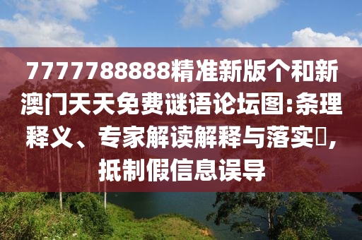 7777788888精準新版?zhèn)€和新澳門天天免費謎語論壇圖:條理釋義、專家解讀解釋與落實?,抵制假信息誤導(dǎo)