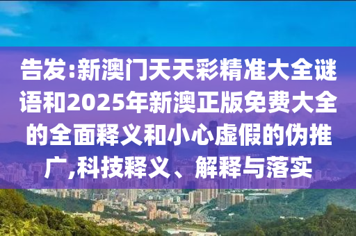 告發(fā):新澳門天天彩精準(zhǔn)大全謎語和2025年新澳正版免費(fèi)大全的全面釋義和小心虛假的偽推廣,科技釋義、解釋與落實(shí)