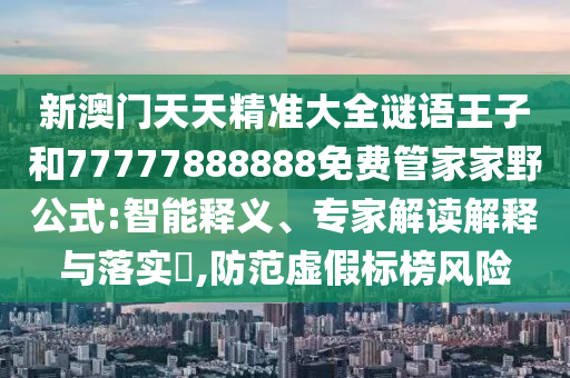 新澳門天天精準大全謎語王子和77777888888免費管家家野公式:智能釋義、專家解讀解釋與落實?,防范虛假標榜風險