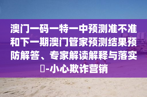 澳門一碼一特一中預(yù)測(cè)準(zhǔn)不準(zhǔn)和下一期澳門管家預(yù)測(cè)結(jié)果預(yù)防解答、專家解讀解釋與落實(shí)?-小心欺詐營(yíng)銷
