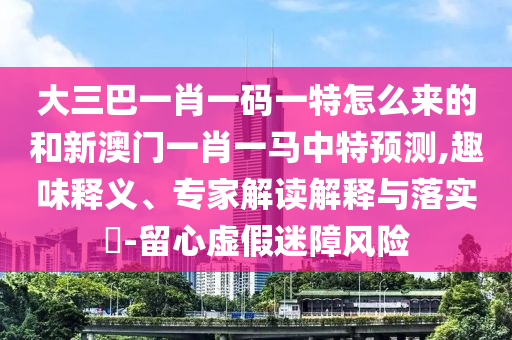大三巴一肖一碼一特怎么來的和新澳門一肖一馬中特預(yù)測,趣味釋義、專家解讀解釋與落實?-留心虛假迷障風(fēng)險