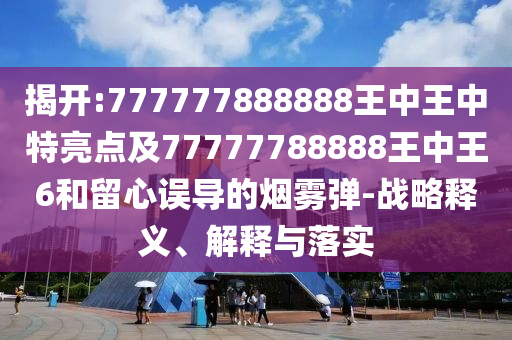 揭開:777777888888王中王中特亮點(diǎn)及77777788888王中王6和留心誤導(dǎo)的煙霧彈-戰(zhàn)略釋義、解釋與落實