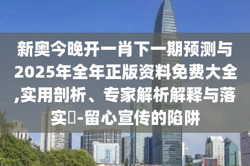 新奧今晚開一肖下一期預(yù)測與2025年全年正版資料免費(fèi)大全,實(shí)用剖析、專家解析解釋與落實(shí)?-留心宣傳的陷阱